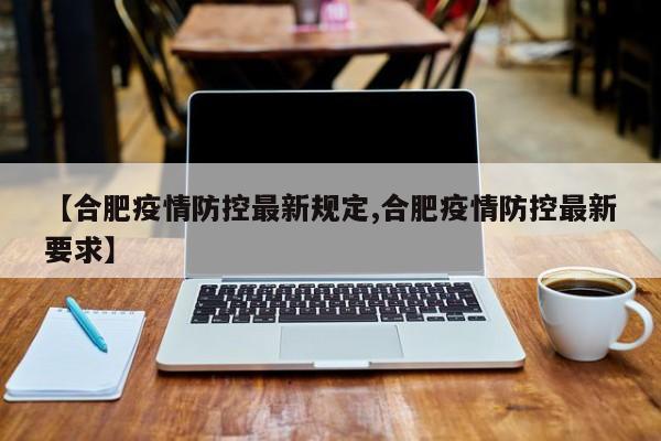 【合肥疫情防控最新规定,合肥疫情防控最新要求】