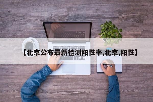 【北京公布最新检测阳性率,北京,阳性】