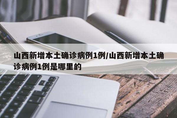 山西新增本土确诊病例1例/山西新增本土确诊病例1例是哪里的