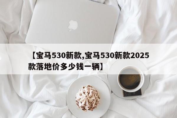【宝马530新款,宝马530新款2025款落地价多少钱一辆】