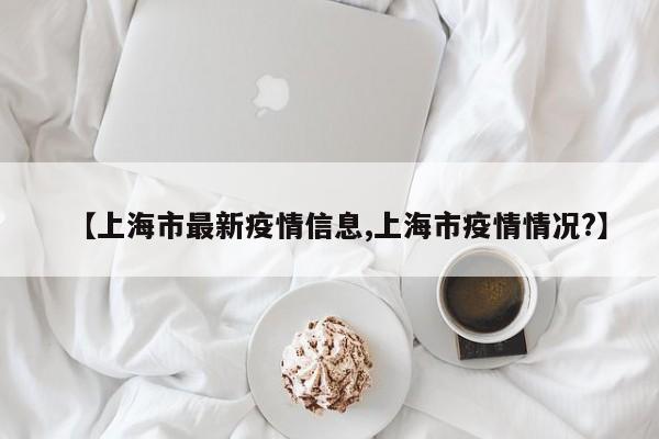 【上海市最新疫情信息,上海市疫情情况?】