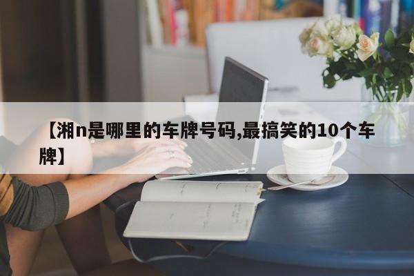 【湘n是哪里的车牌号码,最搞笑的10个车牌】