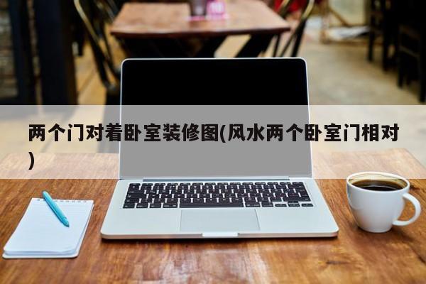 两个门对着卧室装修图(风水两个卧室门相对)
