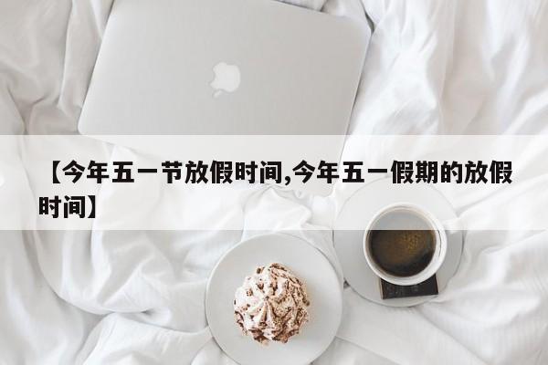 【今年五一节放假时间,今年五一假期的放假时间】
