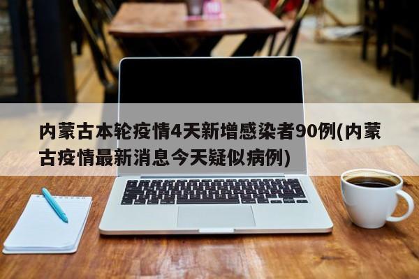 内蒙古本轮疫情4天新增感染者90例(内蒙古疫情最新消息今天疑似病例)