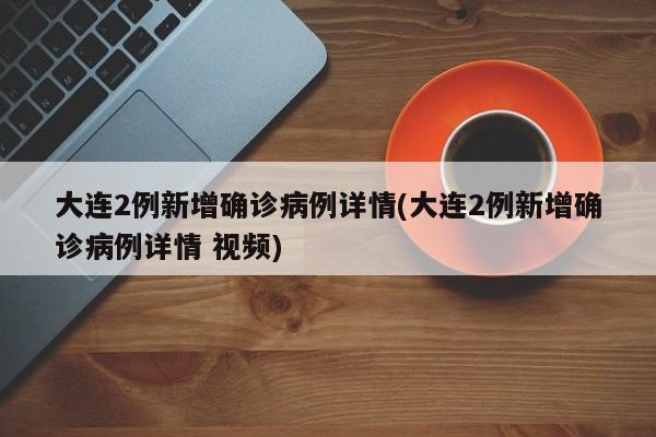 大连2例新增确诊病例详情(大连2例新增确诊病例详情 视频)