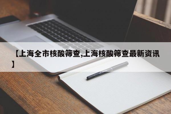 【上海全市核酸筛查,上海核酸筛查最新资讯】