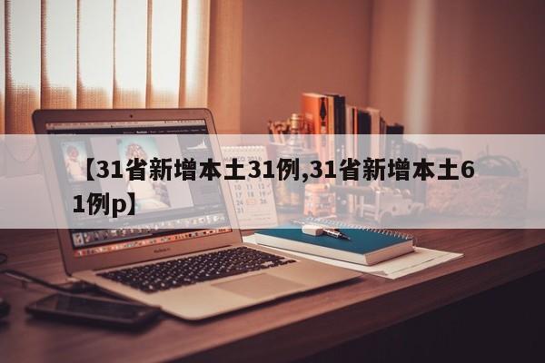 【31省新增本土31例,31省新增本土61例p】