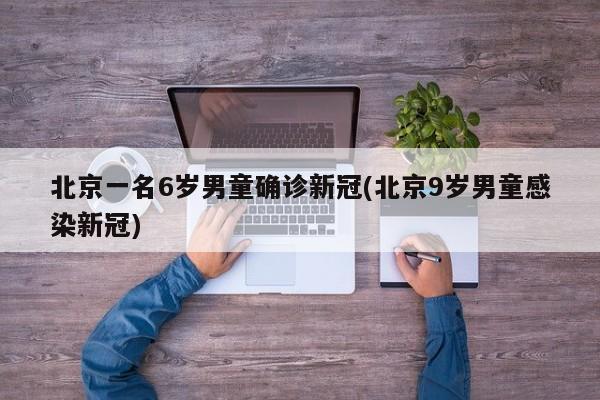 北京一名6岁男童确诊新冠(北京9岁男童感染新冠)