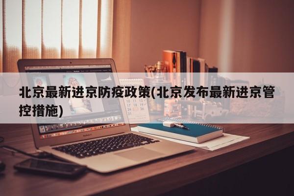 北京最新进京防疫政策(北京发布最新进京管控措施)