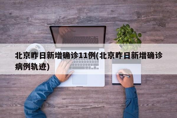 北京昨日新增确诊11例(北京昨日新增确诊病例轨迹)