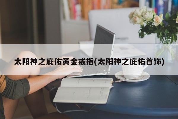 太阳神之庇佑黄金戒指(太阳神之庇佑首饰)