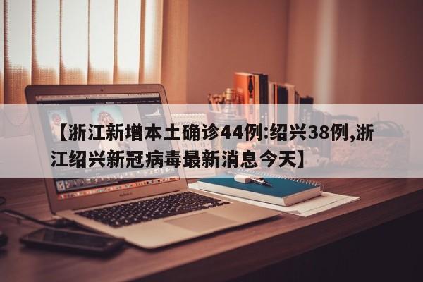 【浙江新增本土确诊44例:绍兴38例,浙江绍兴新冠病毒最新消息今天】