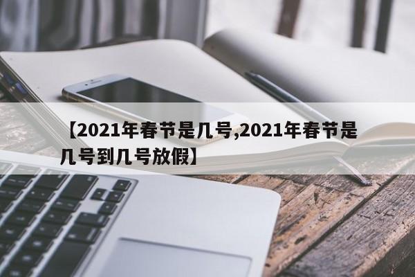 【2021年春节是几号,2021年春节是几号到几号放假】