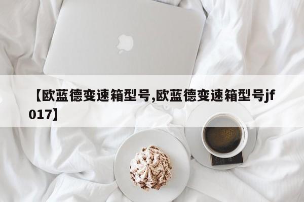 【欧蓝德变速箱型号,欧蓝德变速箱型号jf017】