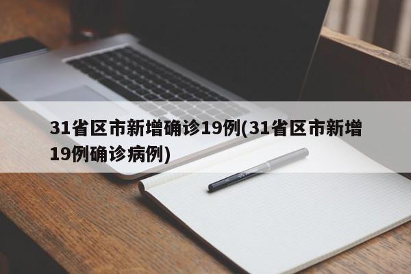 31省区市新增确诊19例(31省区市新增19例确诊病例)