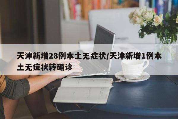 天津新增28例本土无症状/天津新增1例本土无症状转确诊
