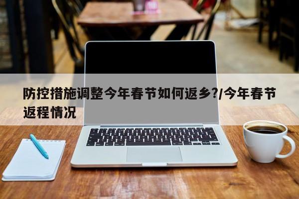 防控措施调整今年春节如何返乡?/今年春节返程情况