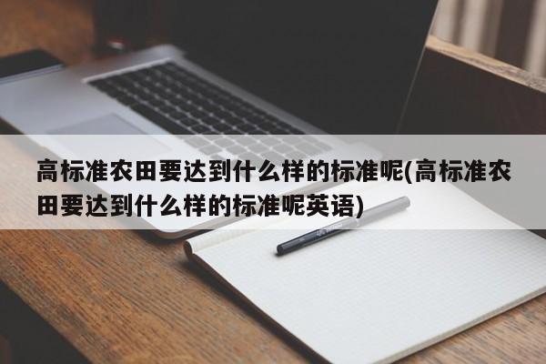 高标准农田要达到什么样的标准呢(高标准农田要达到什么样的标准呢英语)