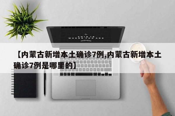 【内蒙古新增本土确诊7例,内蒙古新增本土确诊7例是哪里的】