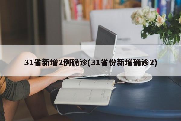 31省新增2例确诊(31省份新增确诊2)