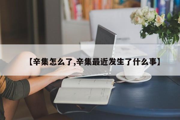 【辛集怎么了,辛集最近发生了什么事】