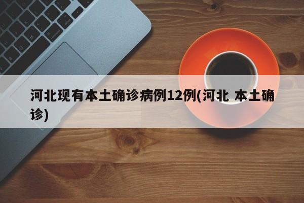 河北现有本土确诊病例12例(河北 本土确诊)
