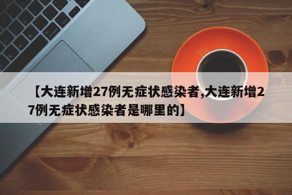【大连新增27例无症状感染者,大连新增27例无症状感染者是哪里的】