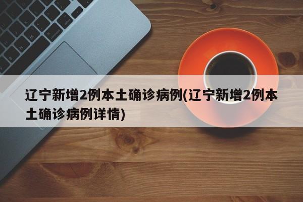 辽宁新增2例本土确诊病例(辽宁新增2例本土确诊病例详情)