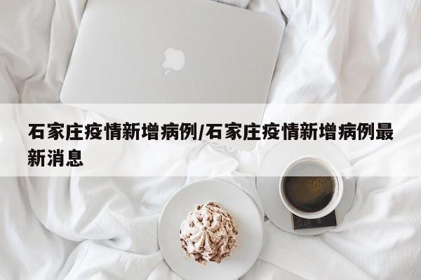 石家庄疫情新增病例/石家庄疫情新增病例最新消息