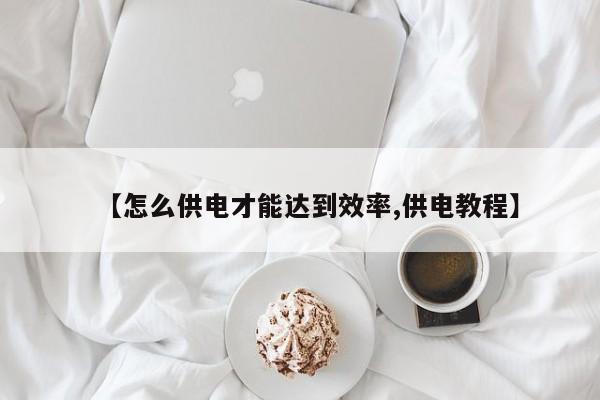 【怎么供电才能达到效率,供电教程】