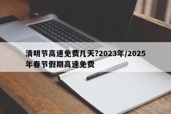 清明节高速免费几天?2023年/2025年春节假期高速免费