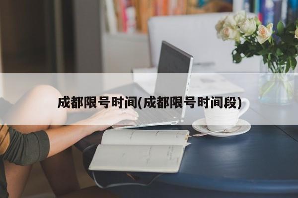 成都限号时间(成都限号时间段)