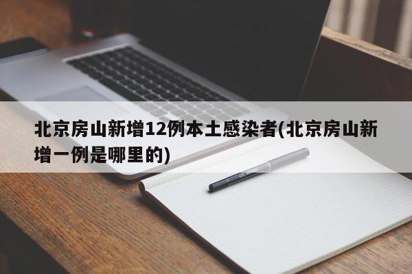 北京房山新增12例本土感染者(北京房山新增一例是哪里的)