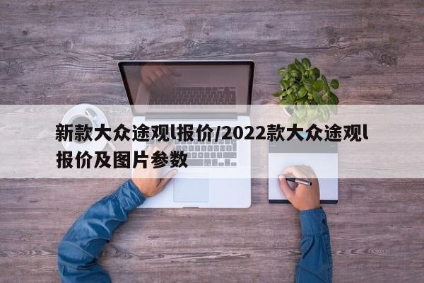 新款大众途观l报价/2022款大众途观l报价及图片参数