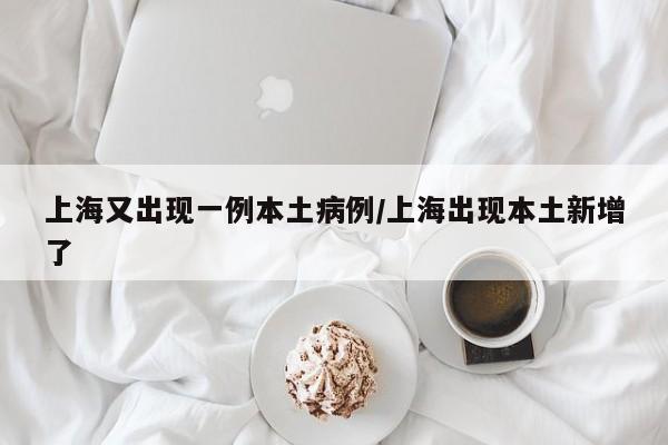 上海又出现一例本土病例/上海出现本土新增了