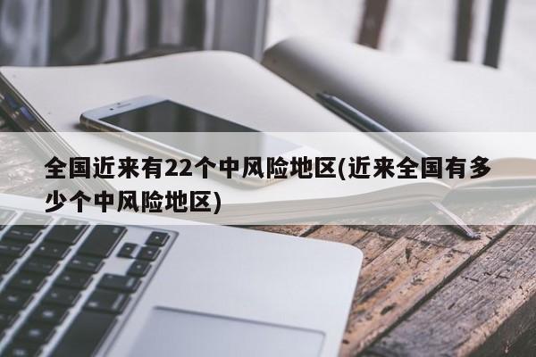 全国近来有22个中风险地区(近来全国有多少个中风险地区)