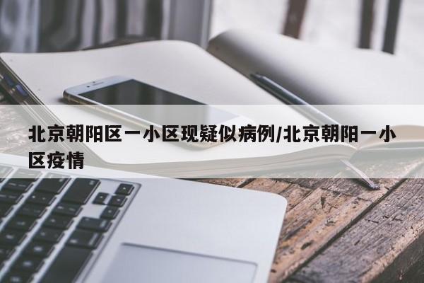 北京朝阳区一小区现疑似病例/北京朝阳一小区疫情