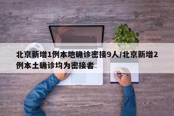 北京新增1例本地确诊密接9人/北京新增2例本土确诊均为密接者