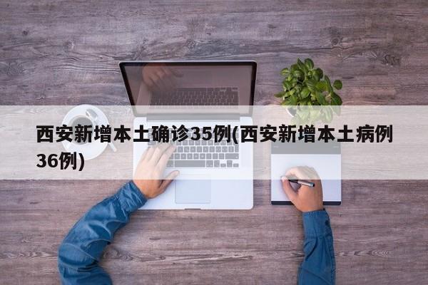 西安新增本土确诊35例(西安新增本土病例36例)
