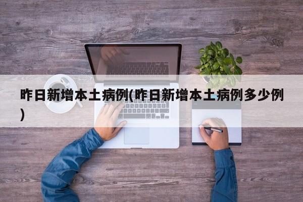 昨日新增本土病例(昨日新增本土病例多少例)