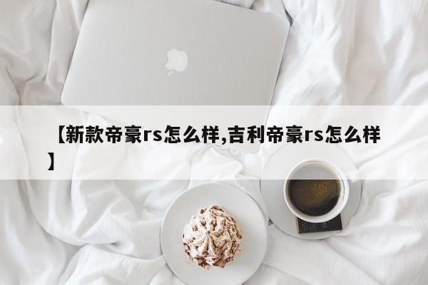 【新款帝豪rs怎么样,吉利帝豪rs怎么样】