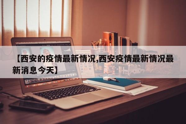 【西安的疫情最新情况,西安疫情最新情况最新消息今天】