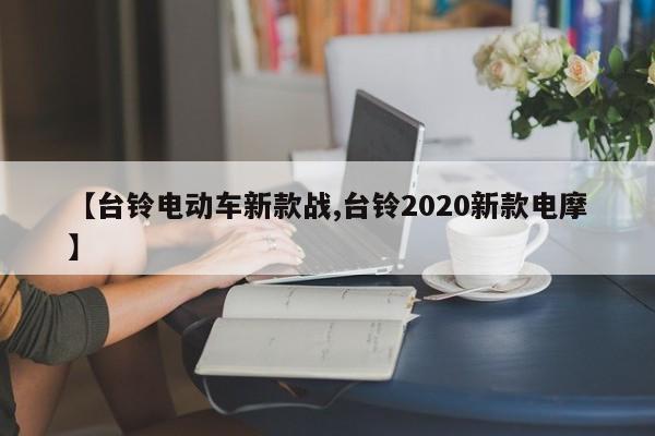 【台铃电动车新款战,台铃2020新款电摩】