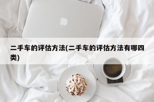 二手车的评估方法(二手车的评估方法有哪四类)
