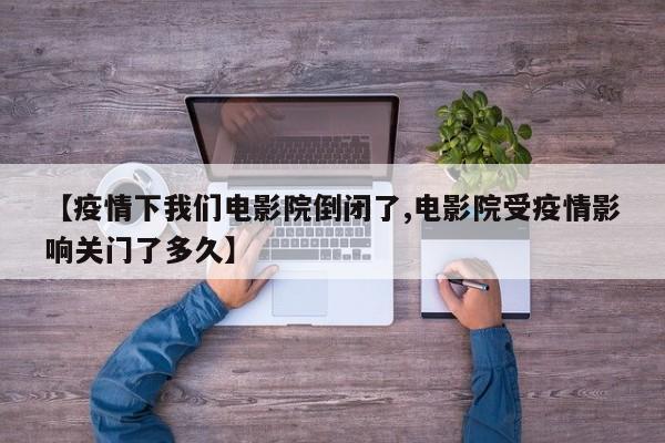 【疫情下我们电影院倒闭了,电影院受疫情影响关门了多久】