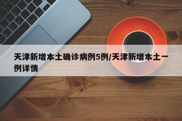 天津新增本土确诊病例5例/天津新增本土一例详情