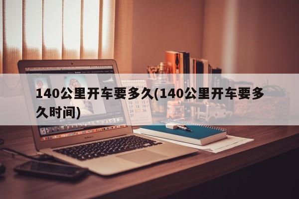 140公里开车要多久(140公里开车要多久时间)