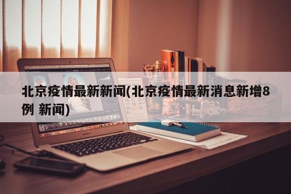 北京疫情最新新闻(北京疫情最新消息新增8例 新闻)