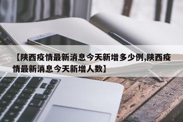 【陕西疫情最新消息今天新增多少例,陕西疫情最新消息今天新增人数】